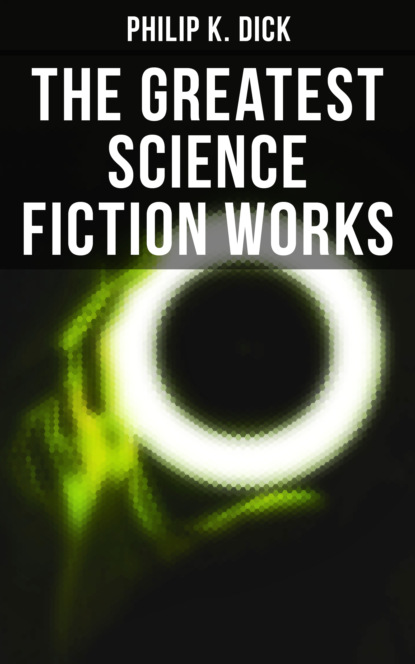 Филип Дик - The Greatest Science Fiction Works of Philip K. Dick
