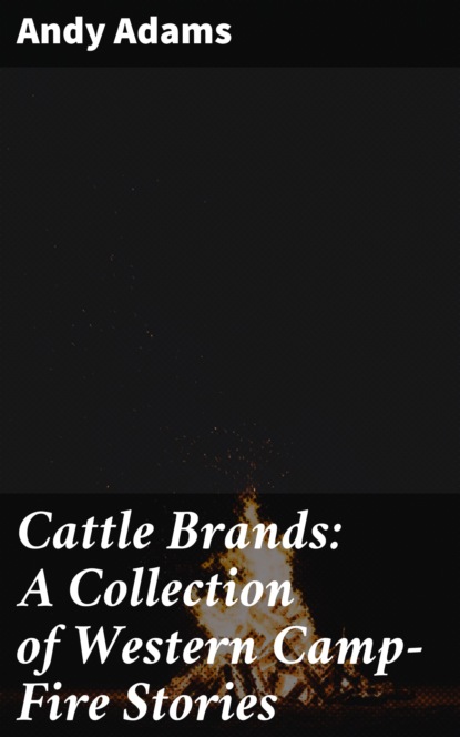 Andy Adams - Cattle Brands: A Collection of Western Camp-Fire Stories