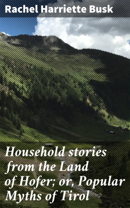 

Household stories from the Land of Hofer; or, Popular Myths of Tirol