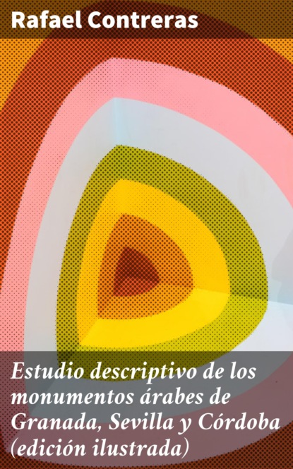 

Estudio descriptivo de los monumentos árabes de Granada, Sevilla y Córdoba (edición ilustrada)