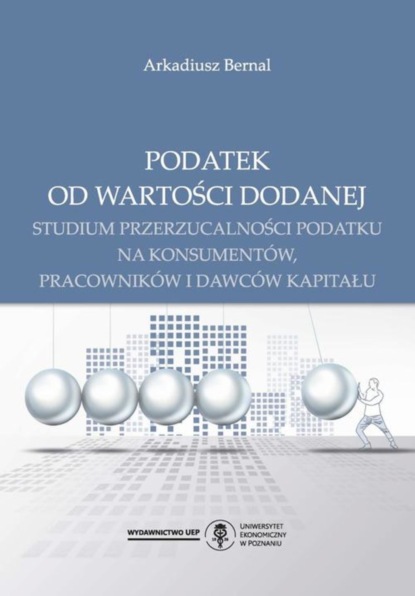 Arkadiusz Bernal - Podatek od wartości dodanej. Studium przerzucalności podatku na konsumentów, pracowników i dawców kapitału