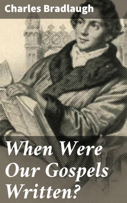 Bradlaugh Charles - When Were Our Gospels Written?