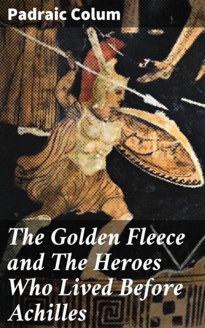 Padraic  Colum - The Golden Fleece and The Heroes Who Lived Before Achilles