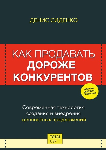 Как продавать дороже конкурентов. Современная технология создания и внедрения ценностных предложений Денис Сиденко