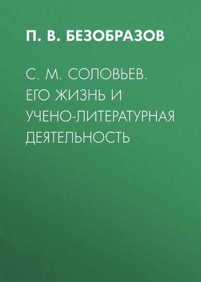 С. М. Соловьев. Его жизнь и учено-литературная деятельность (П. В. Безобразов). 