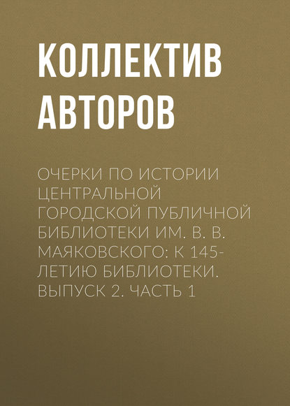 Очерки по истории Центральной городской публичной библиотеки им. В. В. Маяковского: к 145-летию библиотеки. Выпуск 2. Часть 1 - Коллектив авторов