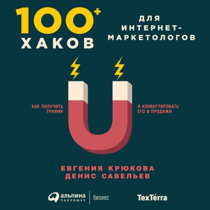 Евгения Крюкова - 100+ хаков для интернет-маркетологов: Как получить трафик и конвертировать его в продажи
