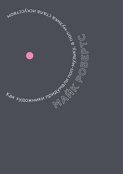 Как художники придумали поп-музыку, а поп-музыка стала искусством (Майк Робертс). 2018г. 