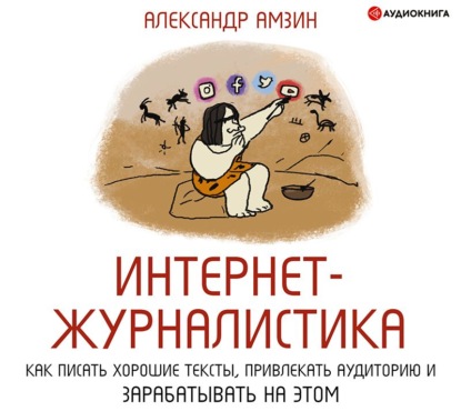 

Интернет-журналистика. Как писать хорошие тексты, привлекать аудиторию и зарабатывать на этом