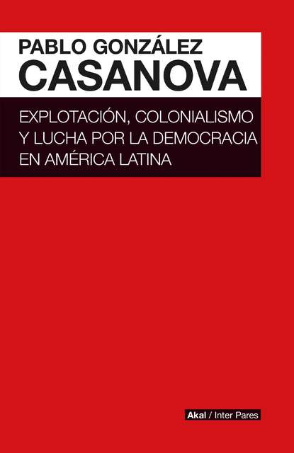 Pablo González Casanova - Explotación, colonialismo y lucha por la democracia en América Latina