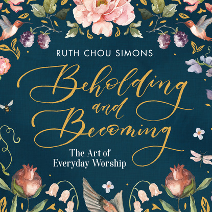 Beholding and Becoming - The Art of Everyday Worship (Unabridged) - Ruth Chou Simons