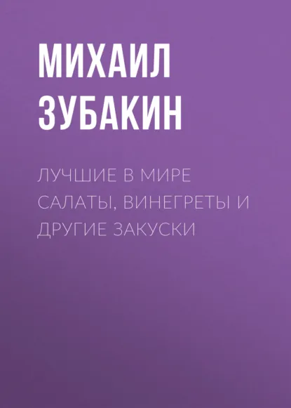 Обложка книги Лучшие в мире салаты, винегреты и другие закуски, Михаил Зубакин