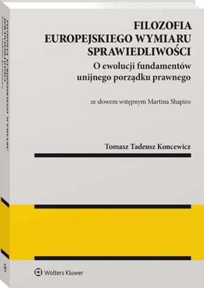 Tomasz Tadeusz Koncewicz - Filozofia europejskiego wymiaru sprawiedliwości. O ewolucji fundamentów unijnego porządku prawnego