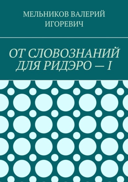 Валерий Игоревич Мельников — ОТ СЛОВОЗНАНИЙ ДЛЯ РИДЭРО – I