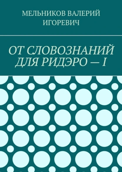 Обложка книги ОТ СЛОВОЗНАНИЙ ДЛЯ РИДЭРО – I, Валерий Игоревич Мельников