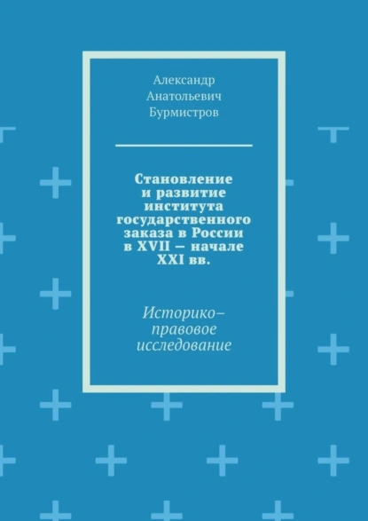 Обложка книги Становление и развитие института государственного заказа в России в XVII – начале XXI вв. Историко–правовое исследование, Александр Анатольевич Бурмистров