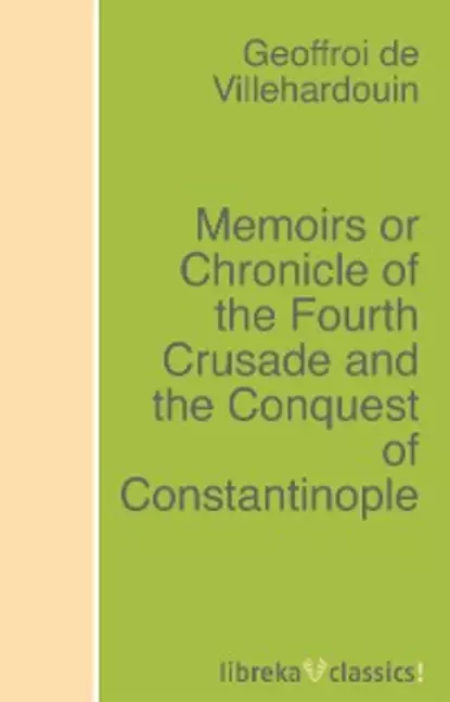 Обложка книги Memoirs or Chronicle of the Fourth Crusade and the Conquest of Constantinople, Geoffroi de Villehardouin