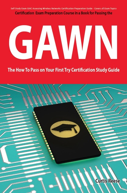 Curtis Reese - GIAC Assessing Wireless Networks Certification (GAWN) Exam Preparation Course in a Book for Passing the GAWN Exam - The How To Pass on Your First Try Certification Study Guide