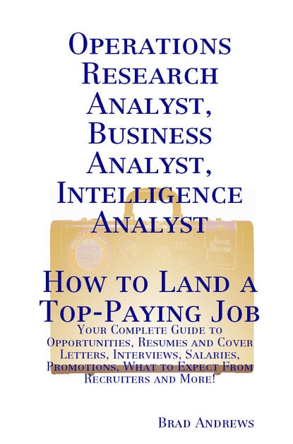 Brad Andrews - Operations Research Analyst, Business Analyst, Intelligence Analyst - How to Land a Top-Paying Job: Your Complete Guide to Opportunities, Resumes and Cover Letters, Interviews, Salaries, Promotions, What to Expect From Recruiters and More!