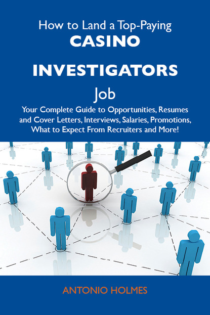 Holmes Antonio - How to Land a Top-Paying Casino investigators Job: Your Complete Guide to Opportunities, Resumes and Cover Letters, Interviews, Salaries, Promotions, What to Expect From Recruiters and More