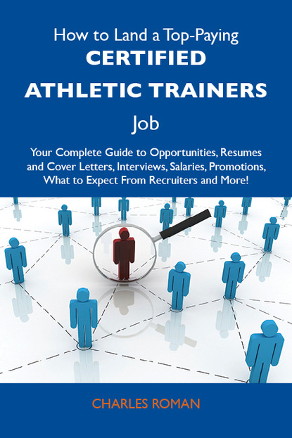 Roman Charles - How to Land a Top-Paying Certified athletic trainers Job: Your Complete Guide to Opportunities, Resumes and Cover Letters, Interviews, Salaries, Promotions, What to Expect From Recruiters and More