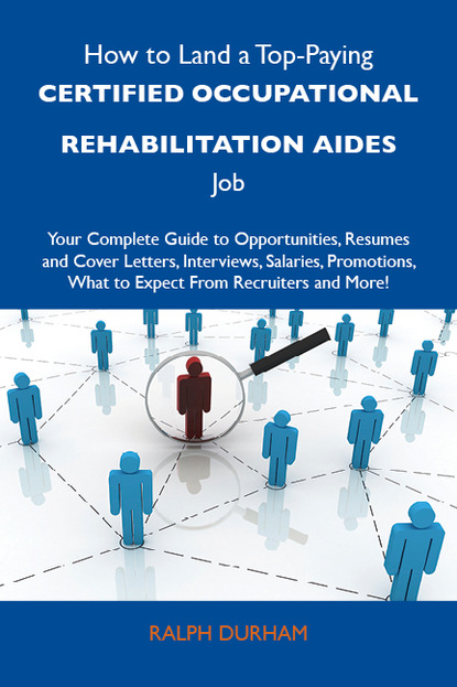 Durham Ralph - How to Land a Top-Paying Certified occupational rehabilitation aides Job: Your Complete Guide to Opportunities, Resumes and Cover Letters, Interviews, Salaries, Promotions, What to Expect From Recruiters and More