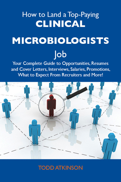 Atkinson Todd - How to Land a Top-Paying Clinical microbiologists Job: Your Complete Guide to Opportunities, Resumes and Cover Letters, Interviews, Salaries, Promotions, What to Expect From Recruiters and More