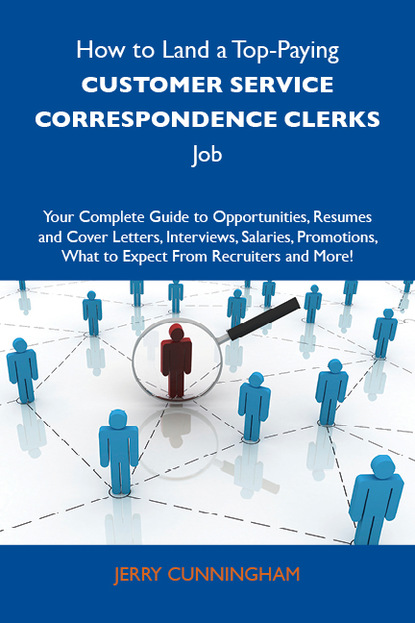 Cunningham Jerry - How to Land a Top-Paying Customer service correspondence clerks Job: Your Complete Guide to Opportunities, Resumes and Cover Letters, Interviews, Salaries, Promotions, What to Expect From Recruiters and More