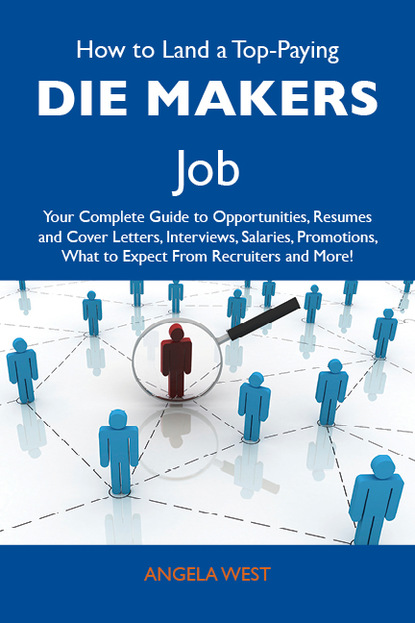 West Angela - How to Land a Top-Paying Die makers Job: Your Complete Guide to Opportunities, Resumes and Cover Letters, Interviews, Salaries, Promotions, What to Expect From Recruiters and More