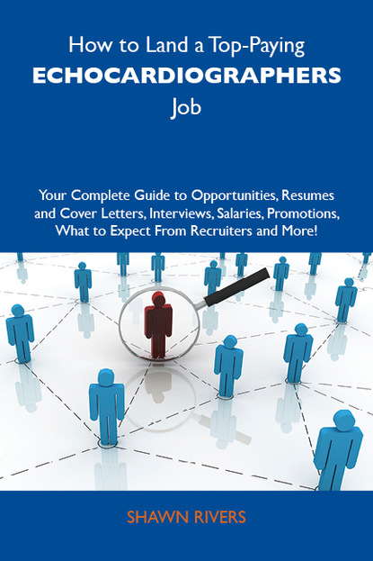 Rivers Shawn - How to Land a Top-Paying Echocardiographers Job: Your Complete Guide to Opportunities, Resumes and Cover Letters, Interviews, Salaries, Promotions, What to Expect From Recruiters and More