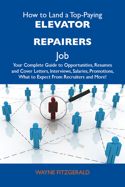 Fitzgerald Wayne - How to Land a Top-Paying Elevator repairers Job: Your Complete Guide to Opportunities, Resumes and Cover Letters, Interviews, Salaries, Promotions, What to Expect From Recruiters and More