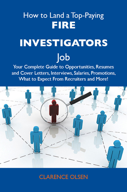 Olsen Clarence - How to Land a Top-Paying Fire investigators Job: Your Complete Guide to Opportunities, Resumes and Cover Letters, Interviews, Salaries, Promotions, What to Expect From Recruiters and More