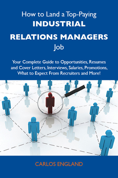 England Carlos - How to Land a Top-Paying Industrial relations managers Job: Your Complete Guide to Opportunities, Resumes and Cover Letters, Interviews, Salaries, Promotions, What to Expect From Recruiters and More