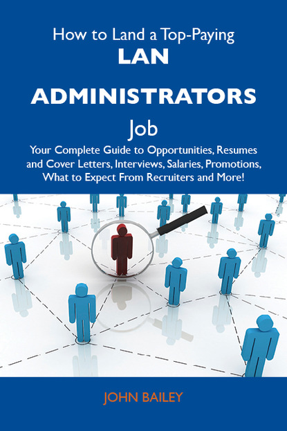 Bailey Adger John - How to Land a Top-Paying LAN administrators Job: Your Complete Guide to Opportunities, Resumes and Cover Letters, Interviews, Salaries, Promotions, What to Expect From Recruiters and More