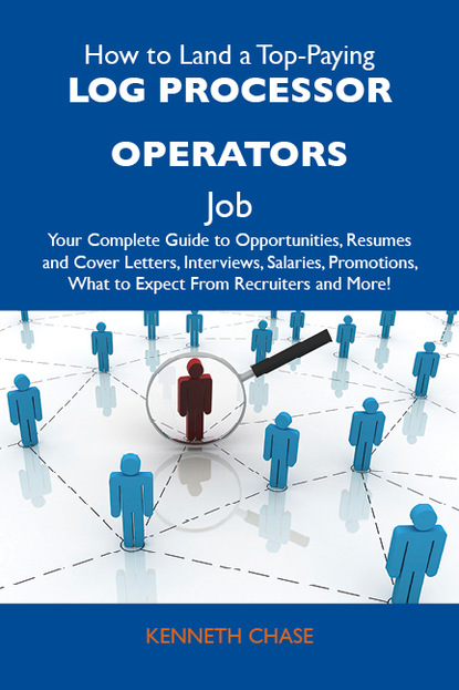 Chase Kenneth - How to Land a Top-Paying Log processor operators Job: Your Complete Guide to Opportunities, Resumes and Cover Letters, Interviews, Salaries, Promotions, What to Expect From Recruiters and More