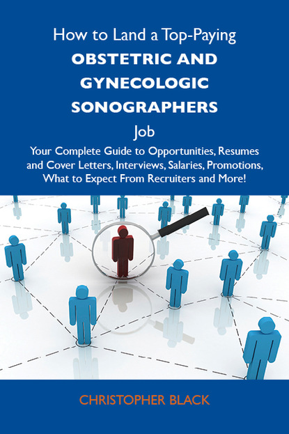 Black Christopher - How to Land a Top-Paying Obstetric and gynecologic sonographers  Job: Your Complete Guide to Opportunities, Resumes and Cover Letters, Interviews, Salaries, Promotions, What to Expect From Recruiters and More