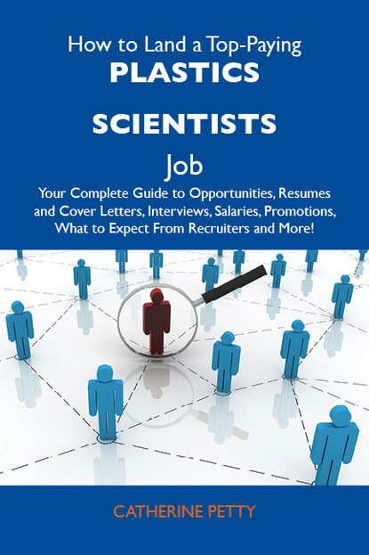 Petty Catherine - How to Land a Top-Paying Plastics scientists Job: Your Complete Guide to Opportunities, Resumes and Cover Letters, Interviews, Salaries, Promotions, What to Expect From Recruiters and More