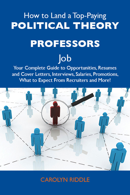 Riddle Carolyn - How to Land a Top-Paying Political theory professors Job: Your Complete Guide to Opportunities, Resumes and Cover Letters, Interviews, Salaries, Promotions, What to Expect From Recruiters and More