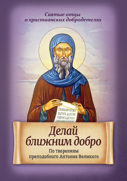 Группа авторов - Делай ближним добро. По творениям преподобного Антония Великого