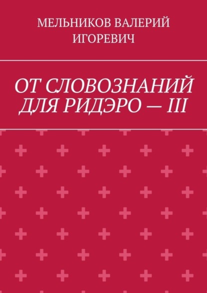 Валерий Игоревич Мельников - ОТ СЛОВОЗНАНИЙ ДЛЯ РИДЭРО – III