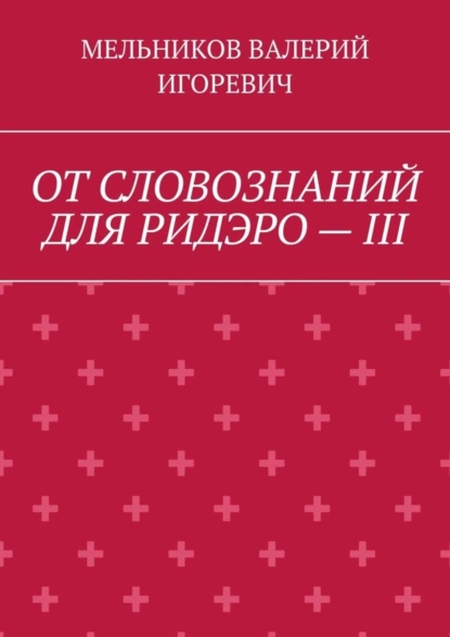 Обложка книги ОТ СЛОВОЗНАНИЙ ДЛЯ РИДЭРО – III, Валерий Игоревич Мельников