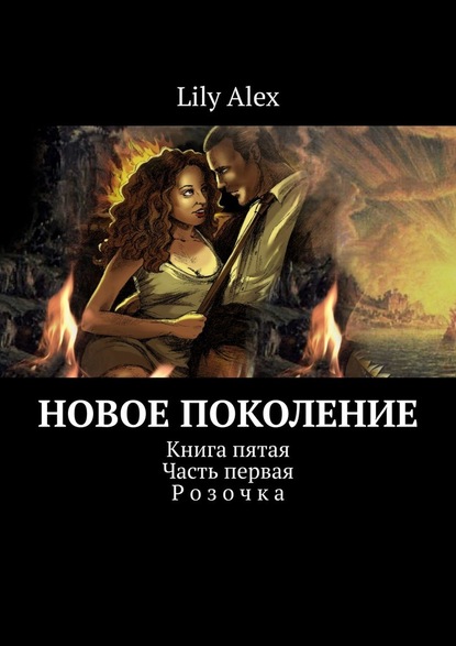 Lily Alex - Новое Поколение. Книга пятая. Часть первая. Розочка