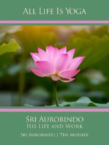 Sri Aurobindo - All Life Is Yoga: Sri Aurobindo – His Life and Work