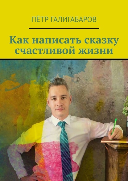 Пётр Галигабаров - Как написать сказку счастливой жизни
