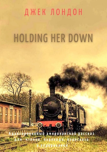 Holding Her Down. Адаптированный американский рассказ для чтения, перевода, пересказа и аудирования Джек Лондон