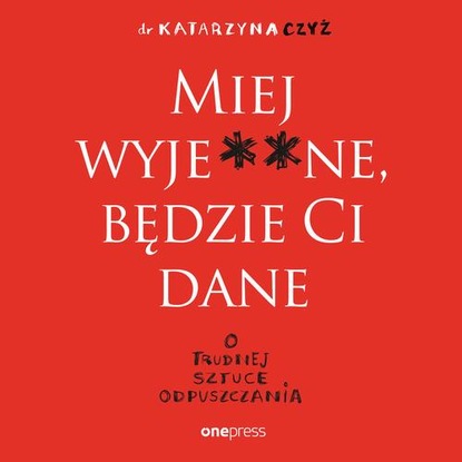 

Miej wyje**ne, będzie Ci dane. O trudnej sztuce odpuszczania