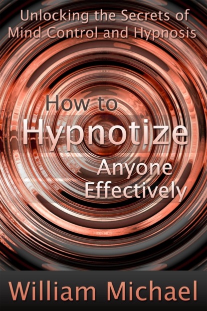 William Inc. Michael — How to Hypnotize Anyone Effectively: Unlocking the Secrets of Mind Control and Hypnosis