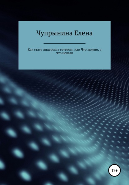 Елена Евгеньевна Чупрынина — Как стать лидером в сетевой компании, или Что можно, а что нельзя