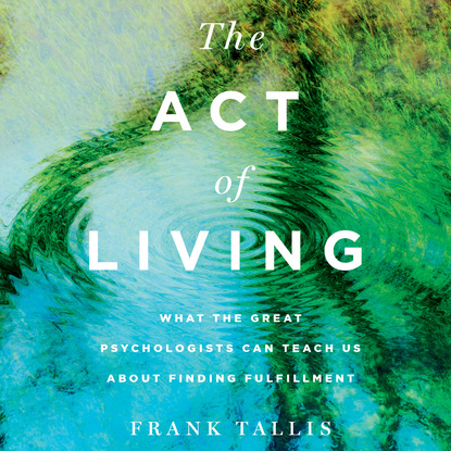Frank  Tallis - The Act of Living - What the Great Psychologists Can Teach Us About Finding Fulfillment (Unabridged)