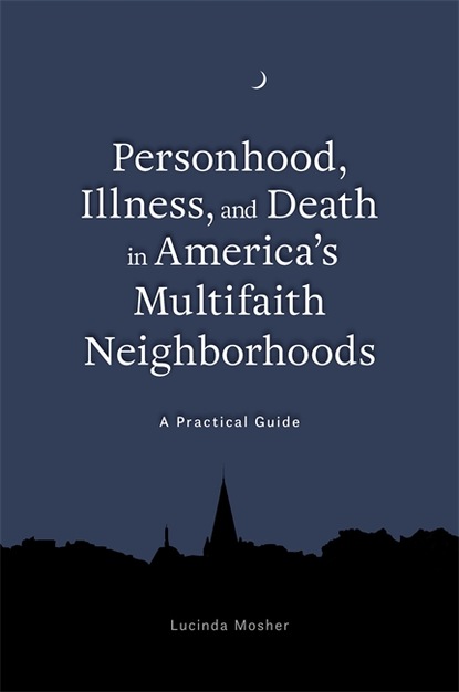 Lucinda Mosher - Personhood, Illness, and Death in America's Multifaith Neighborhoods